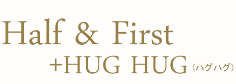 Half & First +HUG HUG（ハグハグ）