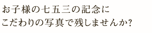 お子様の七五三の記念に こだわりの写真で残しませんか？