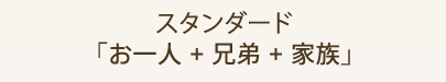 スタンダード 「お一人 + 兄弟 + 家族」