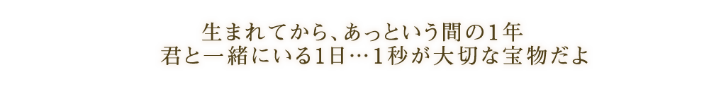 生れてから、あっという間の1年 君と一緒にいる1日・・・1秒が大切な宝物だよ