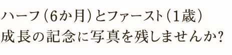 ハーフ（6か月）とファースト（1歳）成長の記念に写真を残しませんか？