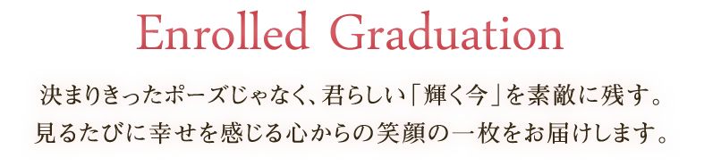 決まりきったポーズじゃなく、君らしい「輝く今」を素敵に残す。見るたびに幸せを感じる心からの笑顔の一枚をお届けします。