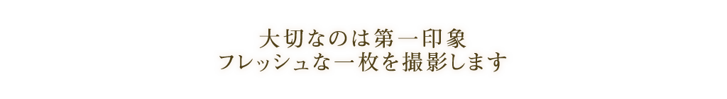 大切なのは第一印象 フレッシュな一枚を撮影します