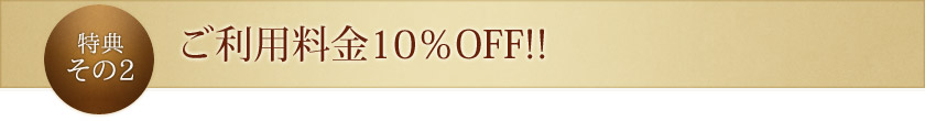 特典その2：ご利用料金10％OFF!!