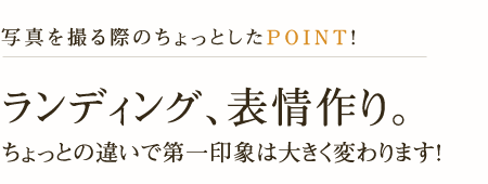 写真を撮る際のちょっとしたPoint！ランディング、表情作り。ちょっとの違いで第一印象は大きく変わります！