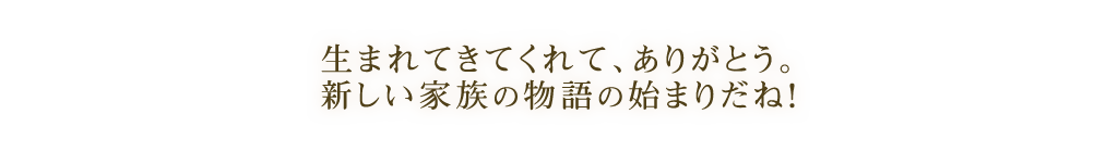 生まれてきてくれて、ありがとう。新しい家族の物語の始まりだね！