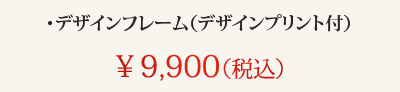 ・デザインフレーム（デザインプリント付）　￥11,000（税込）