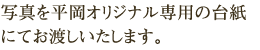 写真を平岡オリジナル専用の台紙にてお渡しいたします。