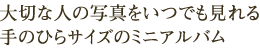 大切な人の写真をいつでも見れる手のひらサイズのミニアルバム