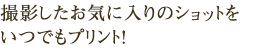 撮影したお気に入りのショットをいつでもプリント！