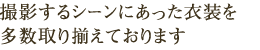 撮影するシーンにあった衣装を多数取り揃えております