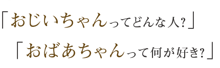 「おじいちゃんってどんな人？」「おばあちゃんって何が好き？」