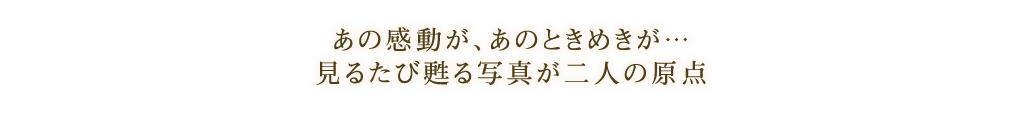 あの感動が、あのときめきが… 見るたび甦る写真が二人の原点