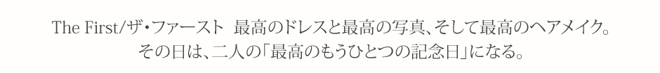 The First/ザ･ファースト  最高のドレスと最高の写真、そして最高のヘアメイク。その日は、二人の「最高のもうひとつの記念日」になる。